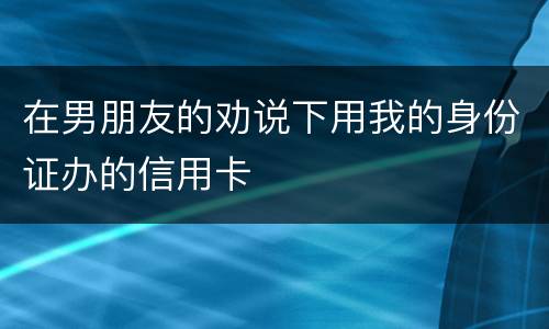 在男朋友的劝说下用我的身份证办的信用卡