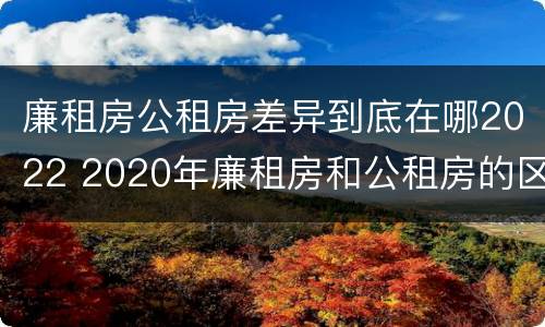 廉租房公租房差异到底在哪2022 2020年廉租房和公租房的区别