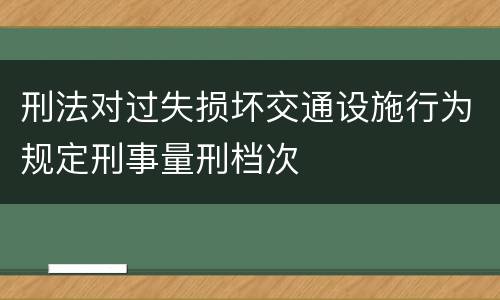 刑法对过失损坏交通设施行为规定刑事量刑档次