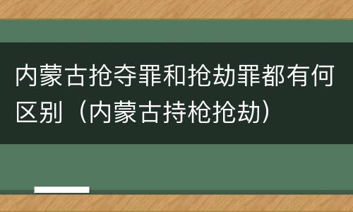 内蒙古抢夺罪和抢劫罪都有何区别（内蒙古持枪抢劫）