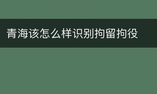 青海该怎么样识别拘留拘役