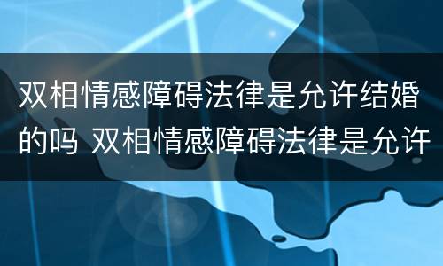 双相情感障碍法律是允许结婚的吗 双相情感障碍法律是允许结婚的吗知乎