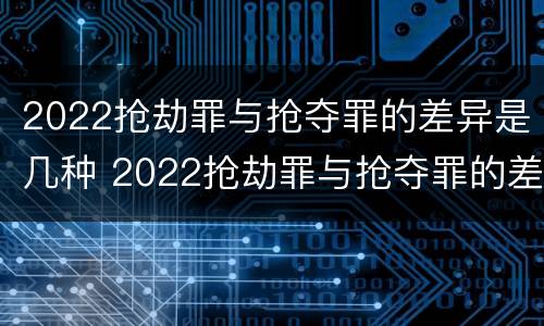 2022抢劫罪与抢夺罪的差异是几种 2022抢劫罪与抢夺罪的差异是几种形式