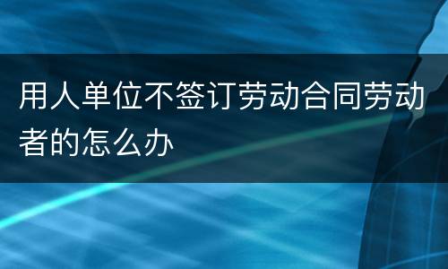 用人单位不签订劳动合同劳动者的怎么办