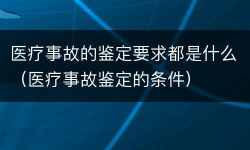 医疗事故的鉴定要求都是什么（医疗事故鉴定的条件）