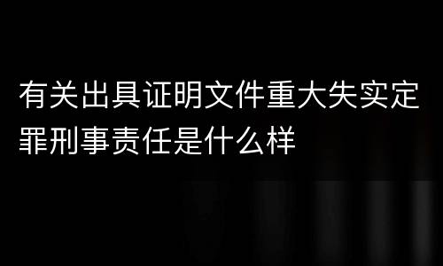 有关出具证明文件重大失实定罪刑事责任是什么样