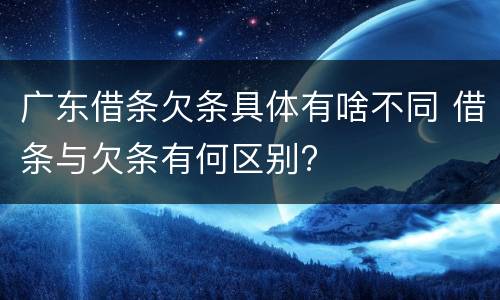 广东借条欠条具体有啥不同 借条与欠条有何区别?