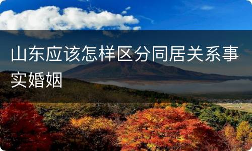 山东应该怎样区分同居关系事实婚姻