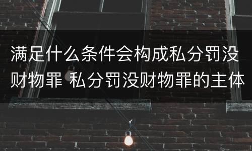 满足什么条件会构成私分罚没财物罪 私分罚没财物罪的主体要件有哪些