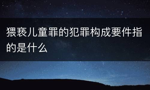 猥亵儿童罪的犯罪构成要件指的是什么