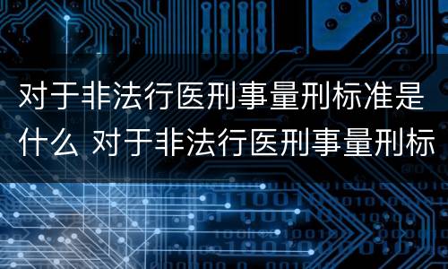 对于非法行医刑事量刑标准是什么 对于非法行医刑事量刑标准是什么意思