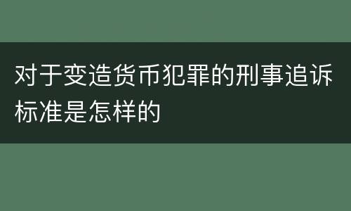 对于变造货币犯罪的刑事追诉标准是怎样的