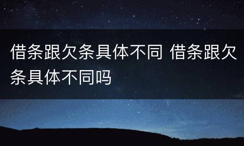 借条跟欠条具体不同 借条跟欠条具体不同吗