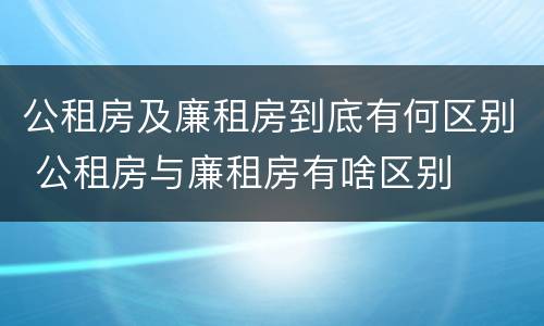 公租房及廉租房到底有何区别 公租房与廉租房有啥区别