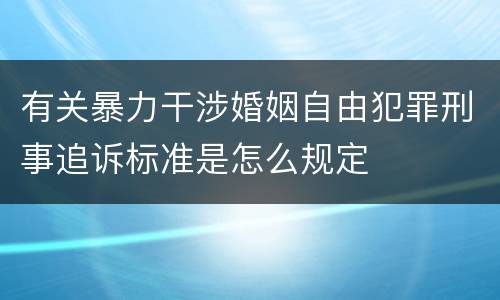 有关暴力干涉婚姻自由犯罪刑事追诉标准是怎么规定