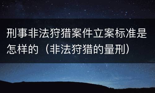 刑事非法狩猎案件立案标准是怎样的（非法狩猎的量刑）