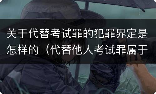 关于代替考试罪的犯罪界定是怎样的（代替他人考试罪属于什么类犯罪）