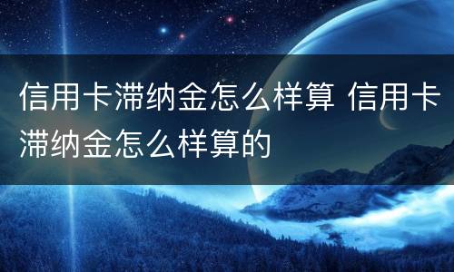 信用卡滞纳金怎么样算 信用卡滞纳金怎么样算的