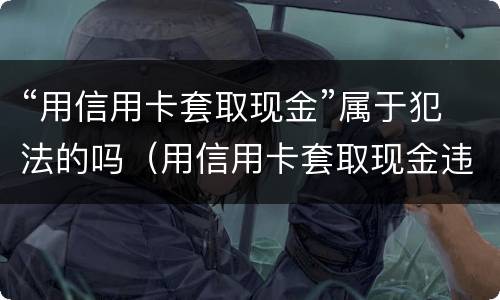 “用信用卡套取现金”属于犯法的吗（用信用卡套取现金违反什么规定）