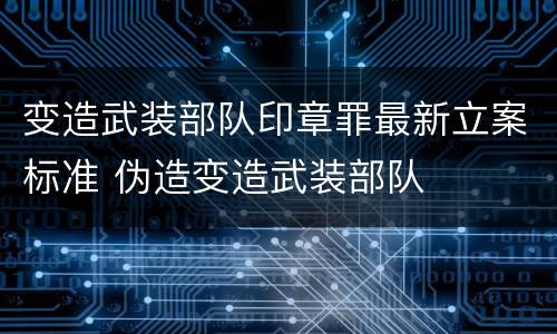 变造武装部队印章罪最新立案标准 伪造变造武装部队