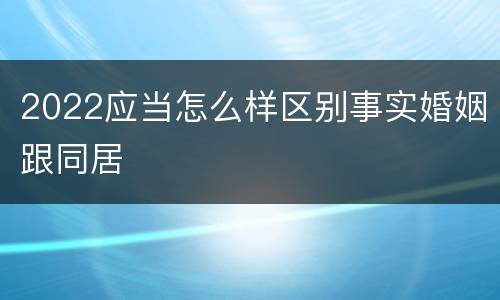 2022应当怎么样区别事实婚姻跟同居