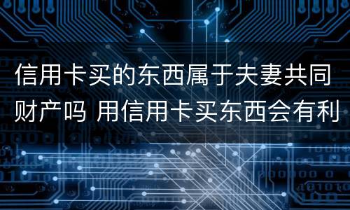 信用卡买的东西属于夫妻共同财产吗 用信用卡买东西会有利息吗