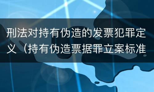 刑法对持有伪造的发票犯罪定义（持有伪造票据罪立案标准）