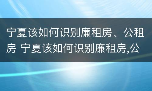 宁夏该如何识别廉租房、公租房 宁夏该如何识别廉租房,公租房的标准