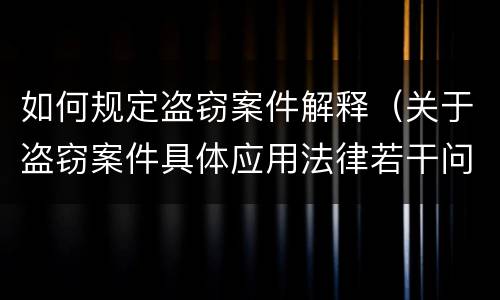 如何规定盗窃案件解释（关于盗窃案件具体应用法律若干问题的解释）