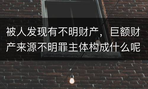 被人发现有不明财产，巨额财产来源不明罪主体构成什么呢