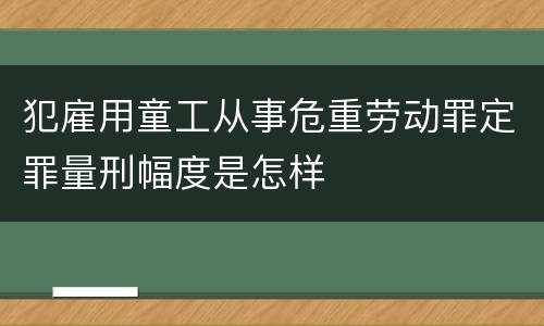 犯雇用童工从事危重劳动罪定罪量刑幅度是怎样