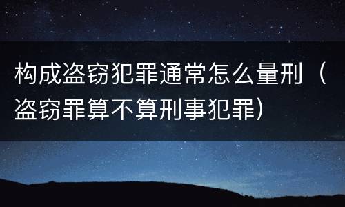 构成盗窃犯罪通常怎么量刑（盗窃罪算不算刑事犯罪）