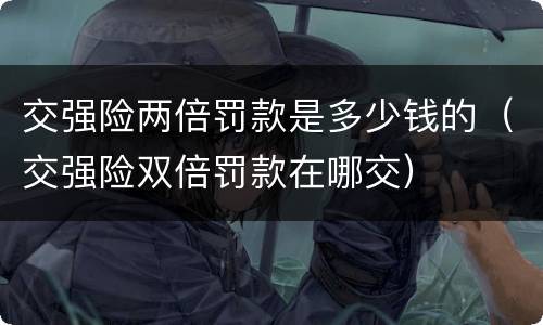 交强险两倍罚款是多少钱的（交强险双倍罚款在哪交）