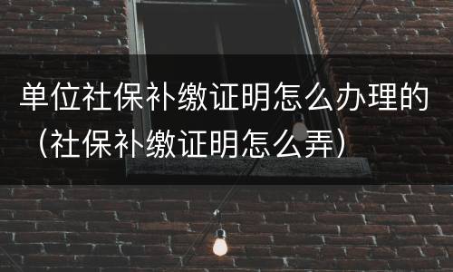 单位社保补缴证明怎么办理的（社保补缴证明怎么弄）