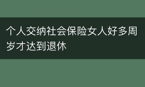 个人交纳社会保险女人好多周岁才达到退休