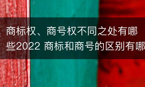 商标权、商号权不同之处有哪些2022 商标和商号的区别有哪些?