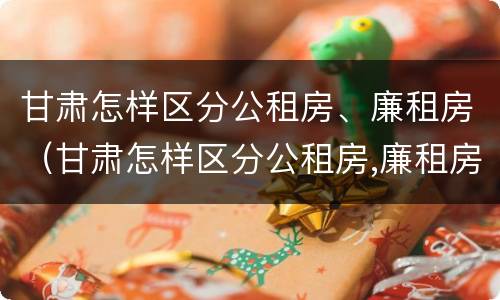 甘肃怎样区分公租房、廉租房（甘肃怎样区分公租房,廉租房和商品房）