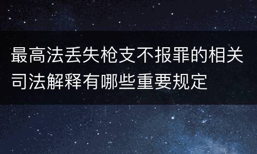 最高法丢失枪支不报罪的相关司法解释有哪些重要规定