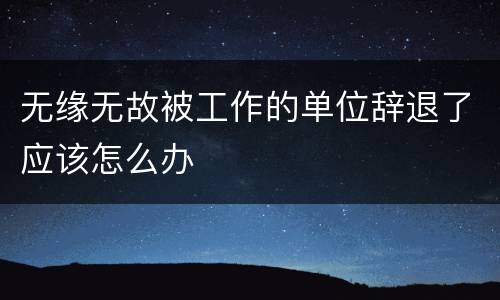 无缘无故被工作的单位辞退了应该怎么办