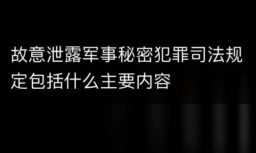 故意泄露军事秘密犯罪司法规定包括什么主要内容