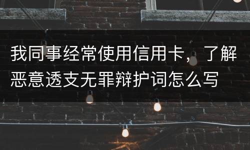 我同事经常使用信用卡，了解恶意透支无罪辩护词怎么写