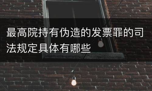 最高院持有伪造的发票罪的司法规定具体有哪些