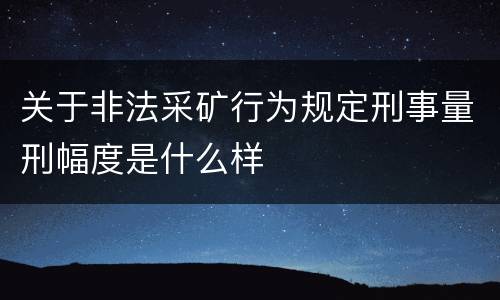 关于非法采矿行为规定刑事量刑幅度是什么样