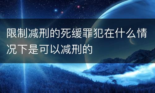 限制减刑的死缓罪犯在什么情况下是可以减刑的