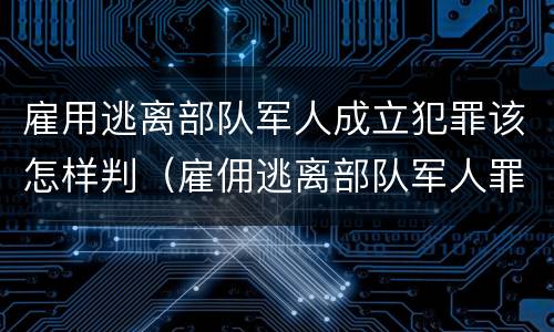 雇用逃离部队军人成立犯罪该怎样判（雇佣逃离部队军人罪）