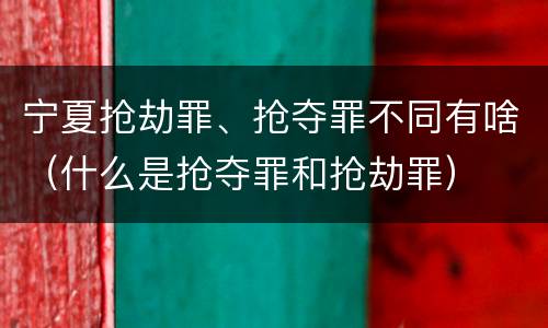 宁夏抢劫罪、抢夺罪不同有啥（什么是抢夺罪和抢劫罪）