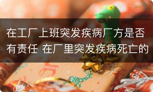 在工厂上班突发疾病厂方是否有责任 在厂里突发疾病死亡的,厂方有责任吗