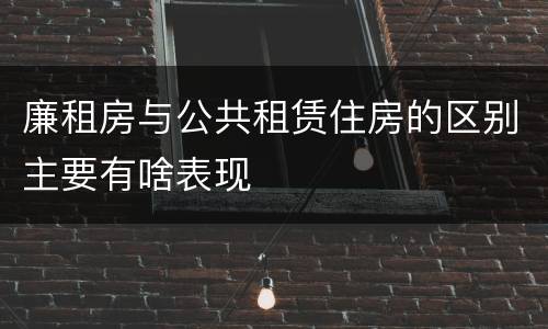 廉租房与公共租赁住房的区别主要有啥表现