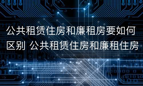 公共租赁住房和廉租房要如何区别 公共租赁住房和廉租住房的区别