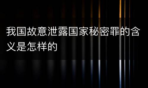 我国故意泄露国家秘密罪的含义是怎样的